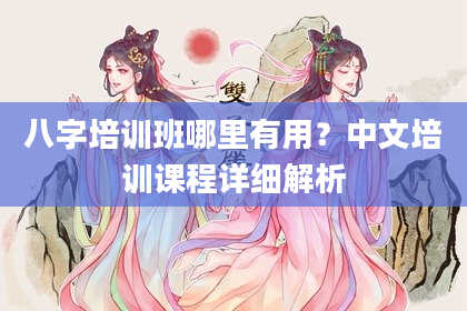 八字培训班哪里有用？中文培训课程详细解析