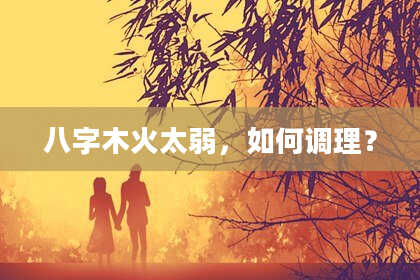 八字木火太弱，如何调理？