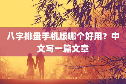 八字排盘手机版哪个好用？中文写一篇文章