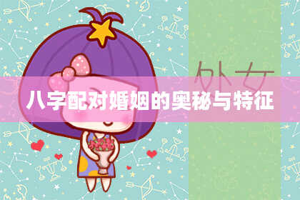 八字配对婚姻的奥秘与特征