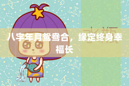 八字年月鸳鸯合，缘定终身幸福长