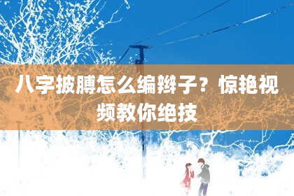 八字披膊怎么编辫子？惊艳视频教你绝技