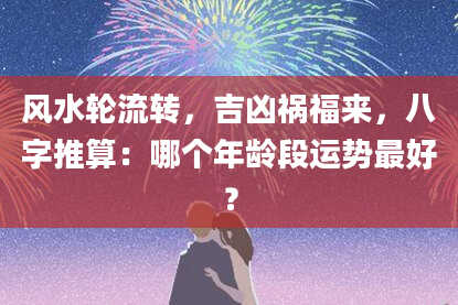 风水轮流转，吉凶祸福来，八字推算：哪个年龄段运势最好？
