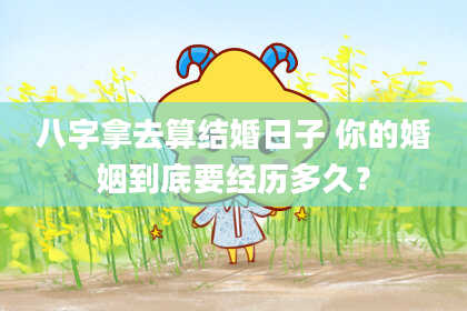 八字拿去算结婚日子 你的婚姻到底要经历多久？