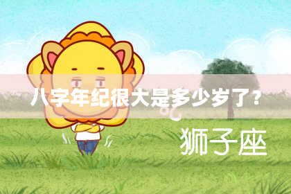 八字年纪很大是多少岁了？