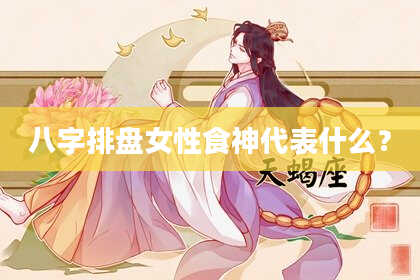 八字排盘女性食神代表什么？