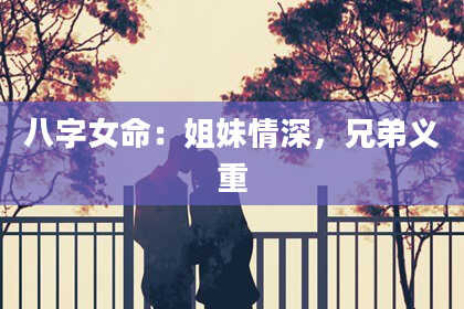 八字女命:姐妹情深,兄弟义重