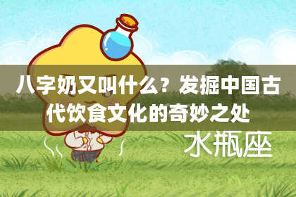 八字奶又叫什么？发掘中国古代饮食文化的奇妙之处