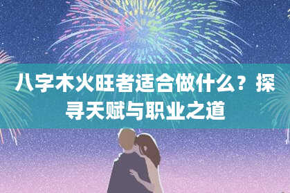 八字木火旺者适合做什么？探寻天赋与职业之道