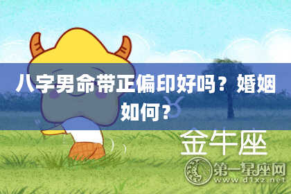 八字男命带正偏印好吗？婚姻如何？