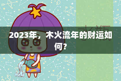 2023年，木火流年的财运如何？