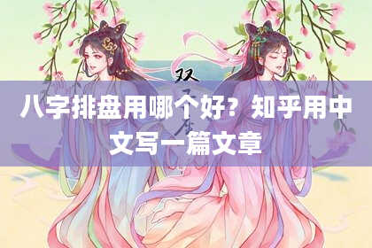 八字排盘用哪个好？知乎用中文写一篇文章