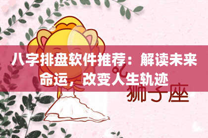 八字排盘软件推荐：解读未来命运，改变人生轨迹