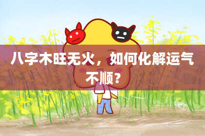 八字木旺无火，如何化解运气不顺？