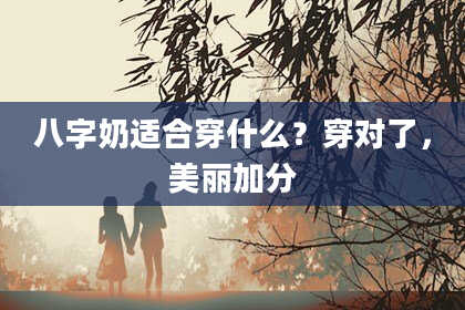 八字奶适合穿什么？穿对了，美丽加分