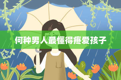 何种男人最懂得疼爱孩子