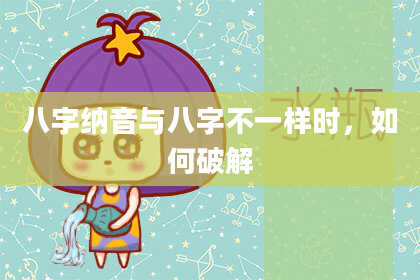 八字纳音与八字不一样时，如何破解