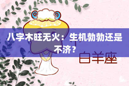 八字木旺无火：生机勃勃还是不济？