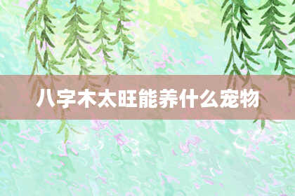八字木太旺能养什么宠物
