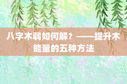 八字木弱如何解？——提升木能量的五种方法