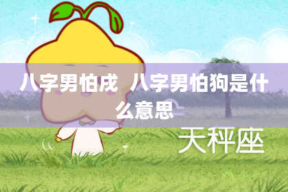 八字男怕戌  八字男怕狗是什么意思