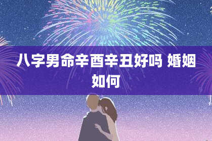 八字男命辛酉辛丑好吗 婚姻如何