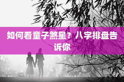 如何看童子煞星?八字排盘告诉你