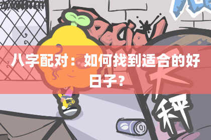 八字配对：如何找到适合的好日子？