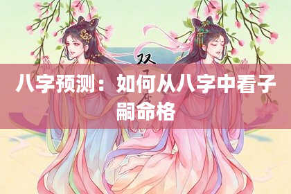 八字预测:如何从八字中看子嗣命格