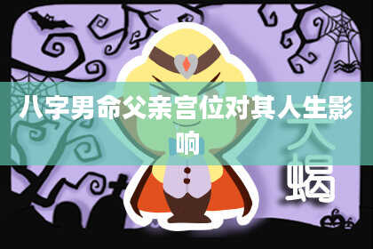 八字男命父亲宫位对其人生影响