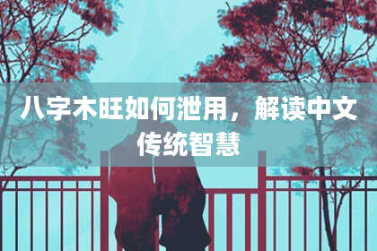 八字木旺如何泄用，解读中文传统智慧