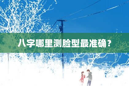 八字哪里测脸型最准确？