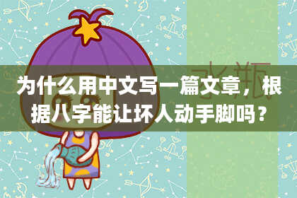 为什么用中文写一篇文章,根据八字能让坏人动手脚吗?