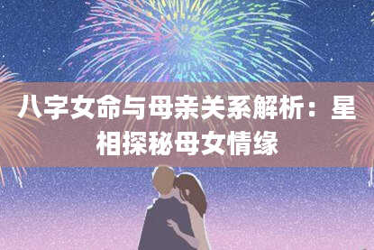 八字女命与母亲关系解析：星相探秘母女情缘