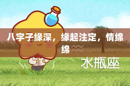 八字子缘深，缘起注定，情绵绵