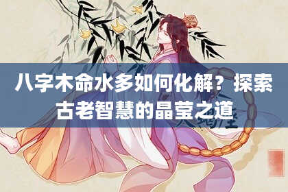 八字木命水多如何化解？探索古老智慧的晶莹之道