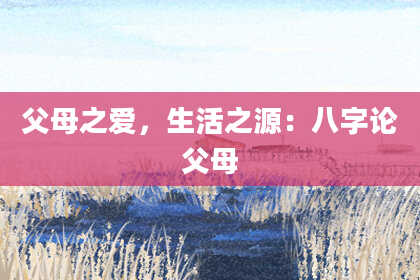 父母之爱，生活之源：八字论父母