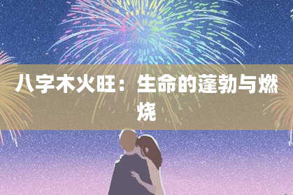 八字木火旺：生命的蓬勃与燃烧