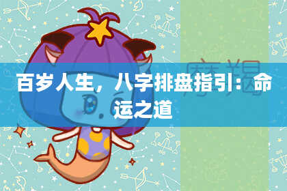 百岁人生，八字排盘指引：命运之道