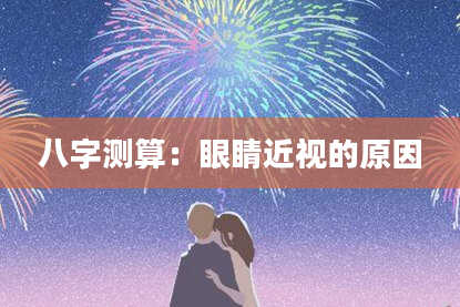 八字测算：眼睛近视的原因