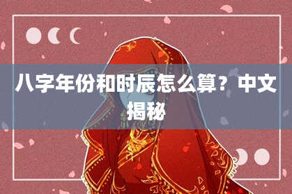 八字年份和时辰怎么算？中文揭秘