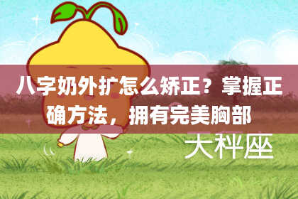 八字奶外扩怎么矫正？掌握正确方法，拥有完美胸部