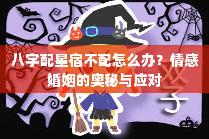 八字配星宿不配怎么办?情感婚姻的奥秘与应对