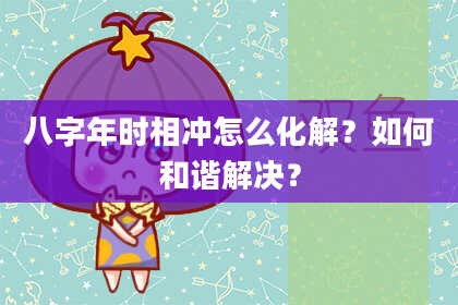 八字年时相冲怎么化解？如何和谐解决？
