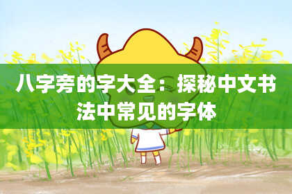 八字旁的字大全：探秘中文书法中常见的字体