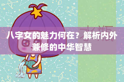 八字女的魅力何在？解析内外兼修的中华智慧