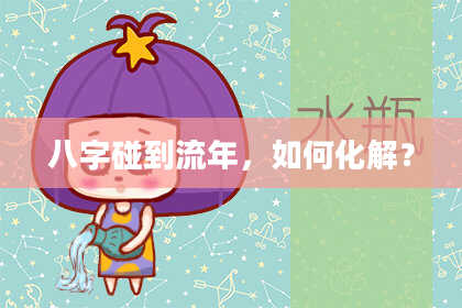 八字碰到流年，如何化解？