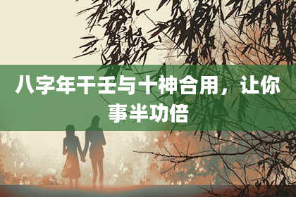 八字年干壬与十神合用，让你事半功倍