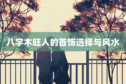 八字木旺人的首饰选择与风水