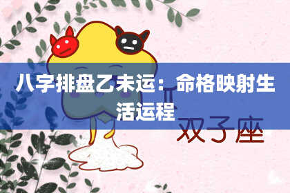 八字排盘乙未运：命格映射生活运程